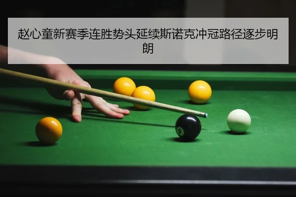 赵心童新赛季连胜势头延续斯诺克冲冠路径逐步明朗